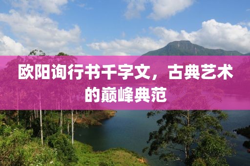 欧阳询行书千字文，古典艺术的巅峰典范