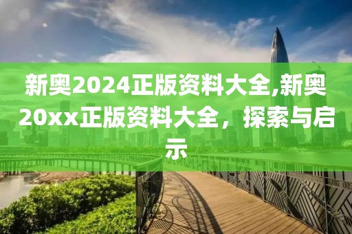 新奥2024正版资料大全,新奥20xx正版资料大全，探索与启示