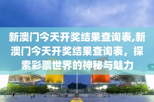 新澳门今天开奖结果查询表,新澳门今天开奖结果查询表，探索彩票世界的神秘与魅力