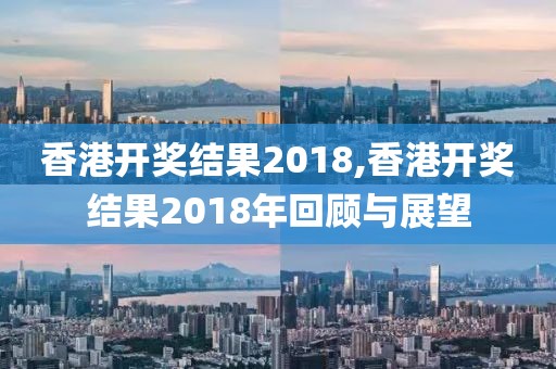 香港开奖结果2018,香港开奖结果2018年回顾与展望
