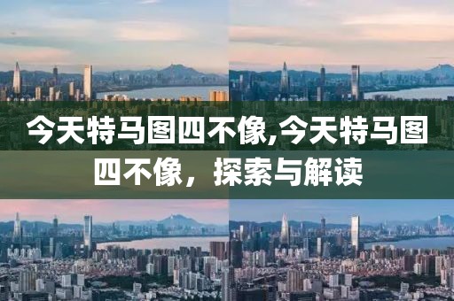今天特马图四不像,今天特马图四不像，探索与解读