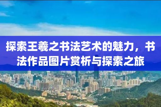 探索王羲之书法艺术的魅力，书法作品图片赏析与探索之旅