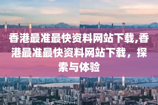 香港最准最快资料网站下载,香港最准最快资料网站下载，探索与体验