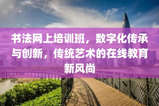 书法网上培训班，数字化传承与创新，传统艺术的在线教育新风尚