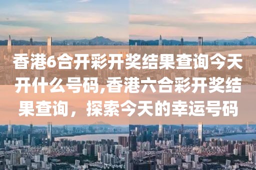香港6合开彩开奖结果查询今天开什么号码,香港六合彩开奖结果查询，探索今天的幸运号码