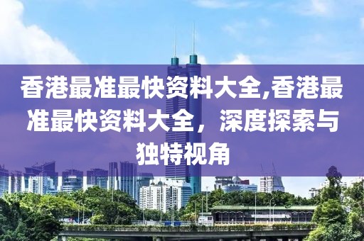 香港最准最快资料大全,香港最准最快资料大全，深度探索与独特视角