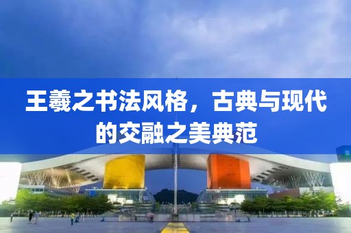 王羲之书法风格，古典与现代的交融之美典范
