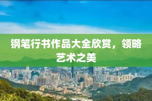 钢笔行书作品大全欣赏，领略艺术之美