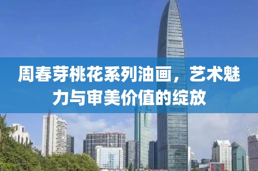 周春芽桃花系列油画，艺术魅力与审美价值的绽放