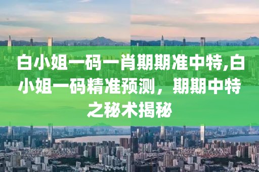 白小姐一码一肖期期准中特,白小姐一码精准预测，期期中特之秘术揭秘