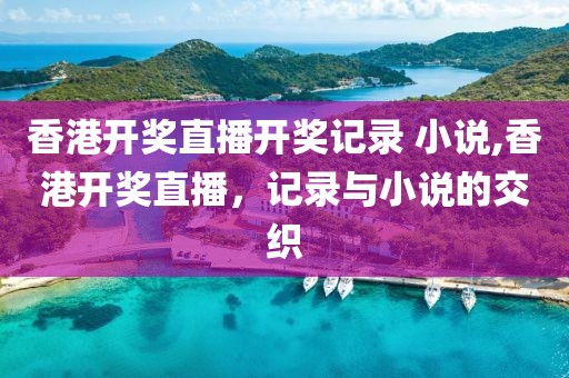 香港开奖直播开奖记录 小说,香港开奖直播，记录与小说的交织