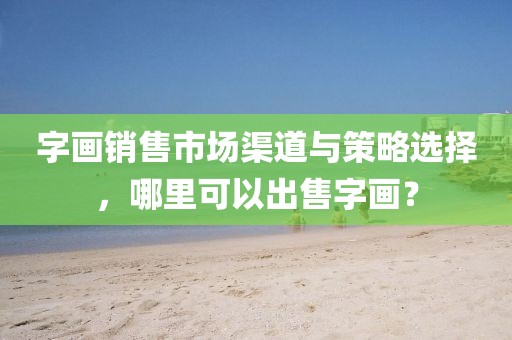 字画销售市场渠道与策略选择，哪里可以出售字画？