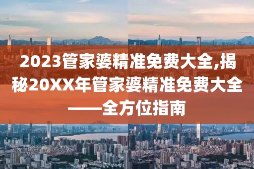 2023管家婆精准免费大全,揭秘20XX年管家婆精准免费大全——全方位指南