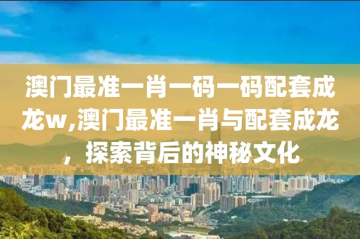 澳门最准一肖一码一码配套成龙w,澳门最准一肖与配套成龙，探索背后的神秘文化
