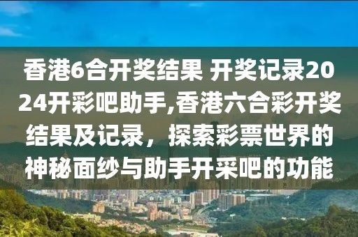 香港6合开奖结果 开奖记录2024开彩吧助手,香港六合彩开奖结果及记录，探索彩票世界的神秘面纱与助手开采吧的功能