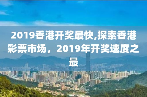 2019香港开奖最快,探索香港彩票市场，2019年开奖速度之最