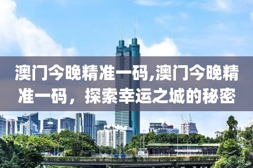 澳门今晚精准一码,澳门今晚精准一码，探索幸运之城的秘密