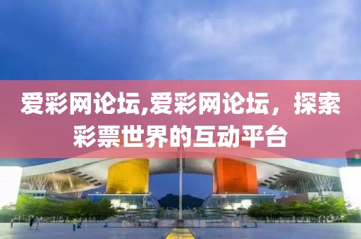 爱彩网论坛,爱彩网论坛，探索彩票世界的互动平台