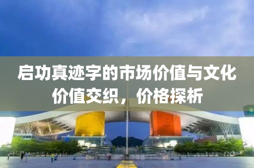 启功真迹字的市场价值与文化价值交织，价格探析