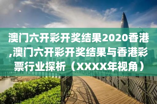 澳门六开彩开奖结果2020香港,澳门六开彩开奖结果与香港彩票行业探析（XXXX年视角）