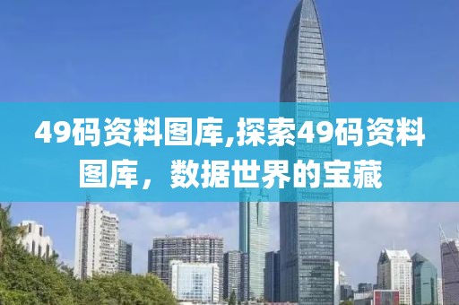 49码资料图库,探索49码资料图库，数据世界的宝藏
