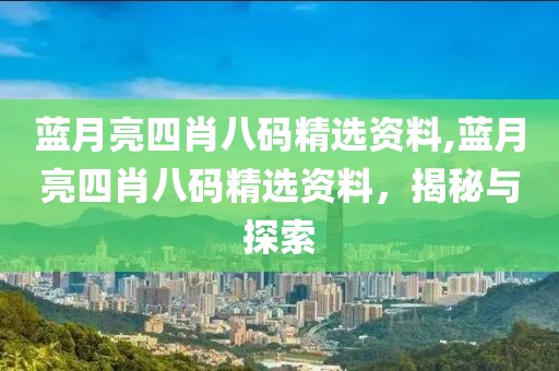 蓝月亮四肖八码精选资料,蓝月亮四肖八码精选资料，揭秘与探索