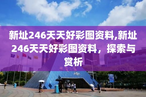 新址246天天好彩图资料,新址246天天好彩图资料，探索与赏析