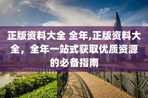 正版资料大全 全年,正版资料大全，全年一站式获取优质资源的必备指南