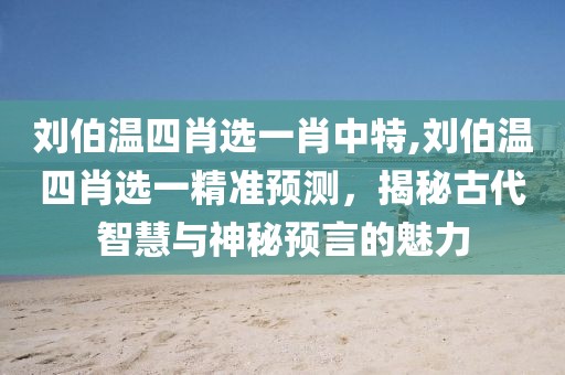 刘伯温四肖选一肖中特,刘伯温四肖选一精准预测，揭秘古代智慧与神秘预言的魅力