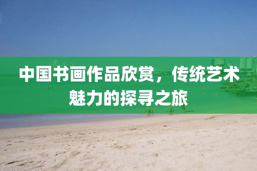 中国书画作品欣赏，传统艺术魅力的探寻之旅