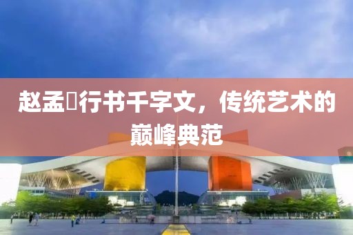 赵孟頫行书千字文，传统艺术的巅峰典范