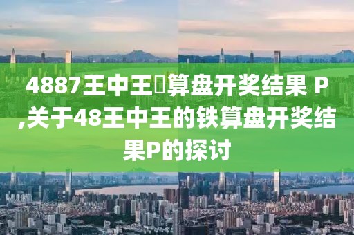 4887王中王鉄算盘开奖结果 P,关于48王中王的铁算盘开奖结果P的探讨