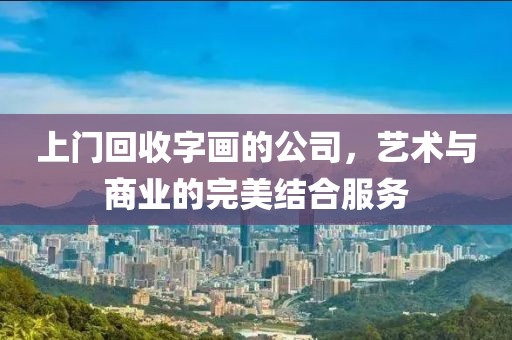 上门回收字画的公司，艺术与商业的完美结合服务