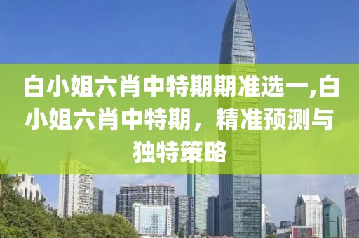 白小姐六肖中特期期准选一,白小姐六肖中特期，精准预测与独特策略