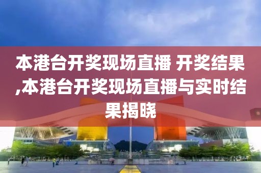 本港台开奖现场直播 开奖结果,本港台开奖现场直播与实时结果揭晓