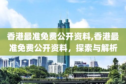 香港最准免费公开资料,香港最准免费公开资料，探索与解析