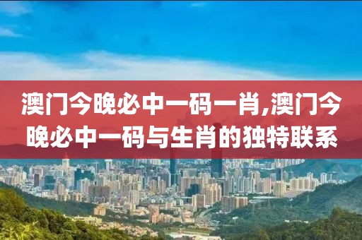 澳门今晚必中一码一肖,澳门今晚必中一码与生肖的独特联系