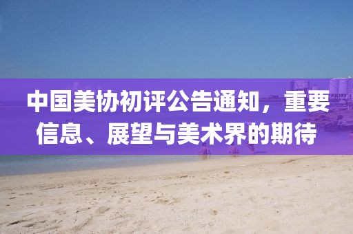 中国美协初评公告通知，重要信息、展望与美术界的期待