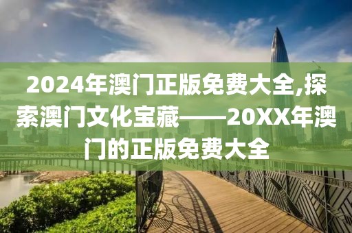 2024年澳门正版免费大全,探索澳门文化宝藏——20XX年澳门的正版免费大全