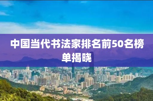 中国当代书法家排名前50名榜单揭晓