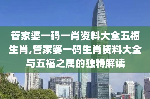 管家婆一码一肖资料大全五福生肖,管家婆一码生肖资料大全与五福之属的独特解读