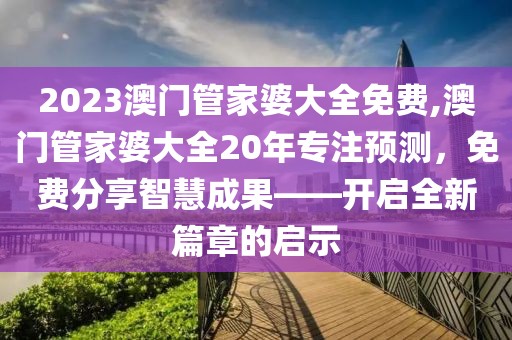 2023澳门管家婆大全免费,澳门管家婆大全20年专注预测，免费分享智慧成果——开启全新篇章的启示