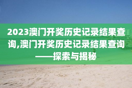 2023澳门开奖历史记录结果查询,澳门开奖历史记录结果查询——探索与揭秘