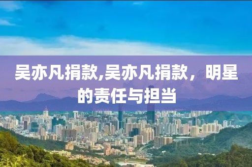吴亦凡捐款,吴亦凡捐款，明星的责任与担当