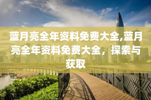 蓝月亮全年资料免费大全,蓝月亮全年资料免费大全，探索与获取