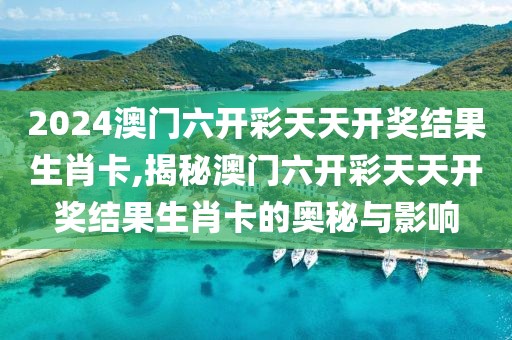 2024澳门六开彩天天开奖结果生肖卡,揭秘澳门六开彩天天开奖结果生肖卡的奥秘与影响
