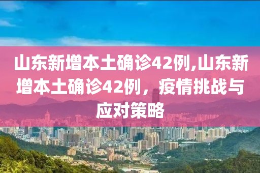 山东新增本土确诊42例,山东新增本土确诊42例，疫情挑战与应对策略