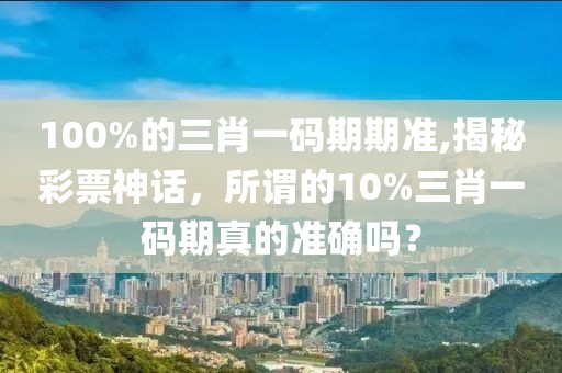 100%的三肖一码期期准,揭秘彩票神话，所谓的10%三肖一码期真的准确吗？