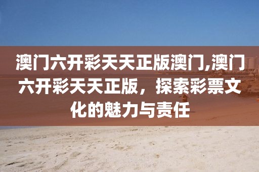 澳门六开彩天天正版澳门,澳门六开彩天天正版，探索彩票文化的魅力与责任