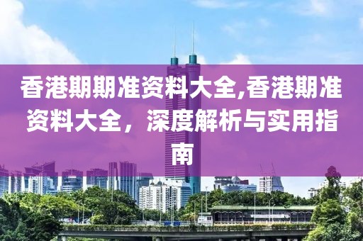香港期期准资料大全,香港期准资料大全，深度解析与实用指南